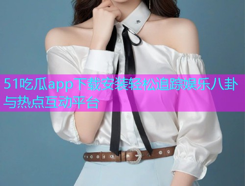 51吃瓜app下载安装轻松追踪娱乐八卦与热点互动平台