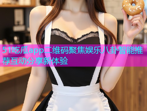 51吃瓜app二维码聚焦娱乐八卦智能推荐互动分享新体验