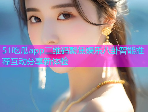 51吃瓜app二维码聚焦娱乐八卦智能推荐互动分享新体验