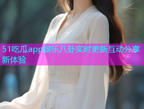 51吃瓜app娱乐八卦实时更新互动分享新体验