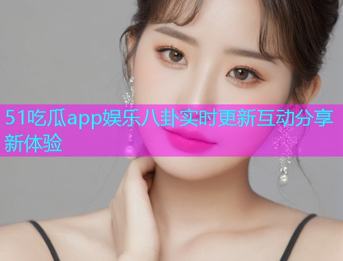 51吃瓜app娱乐八卦实时更新互动分享新体验
