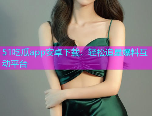 51吃瓜app安卓下载：轻松追星爆料互动平台