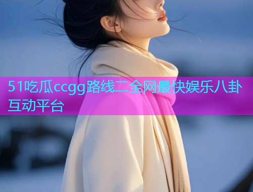51吃瓜ccgg路线二全网最快娱乐八卦互动平台