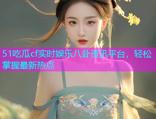 51吃瓜cf实时娱乐八卦资讯平台，轻松掌握最新热点