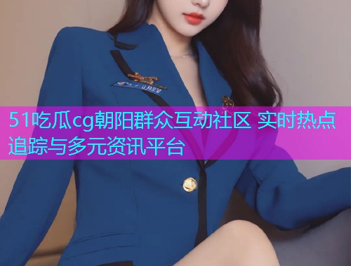 51吃瓜cg朝阳群众互动社区 实时热点追踪与多元资讯平台