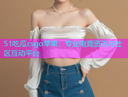 51吃瓜csgo苹果：专业电竞资讯与社区互动平台