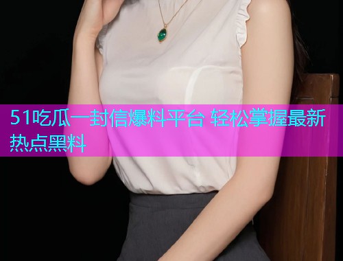 51吃瓜一封信爆料平台 轻松掌握最新热点黑料