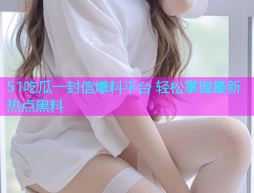 51吃瓜一封信爆料平台 轻松掌握最新热点黑料