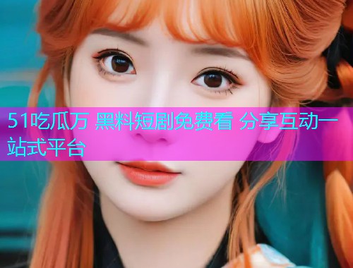 51吃瓜万 黑料短剧免费看 分享互动一站式平台