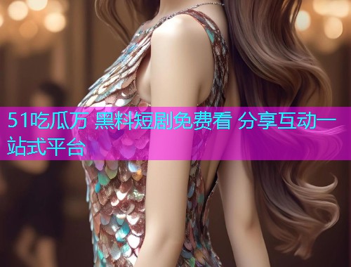 51吃瓜万 黑料短剧免费看 分享互动一站式平台