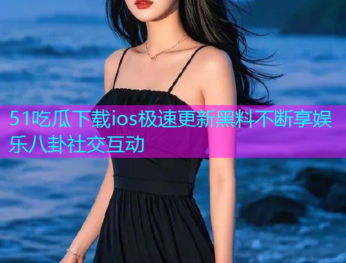 51吃瓜下载ios极速更新黑料不断享娱乐八卦社交互动