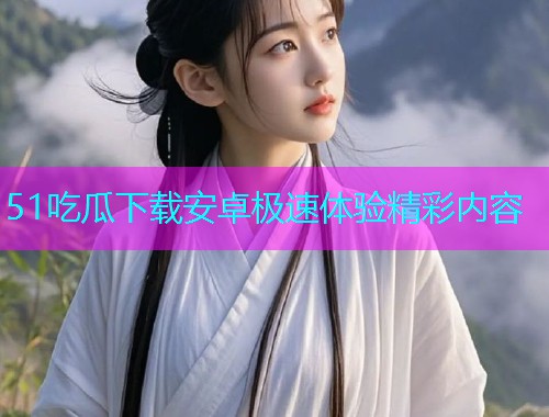 51吃瓜下载安卓极速体验精彩内容