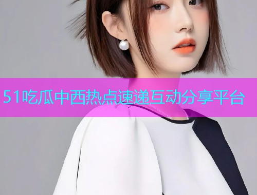 51吃瓜中西热点速递互动分享平台