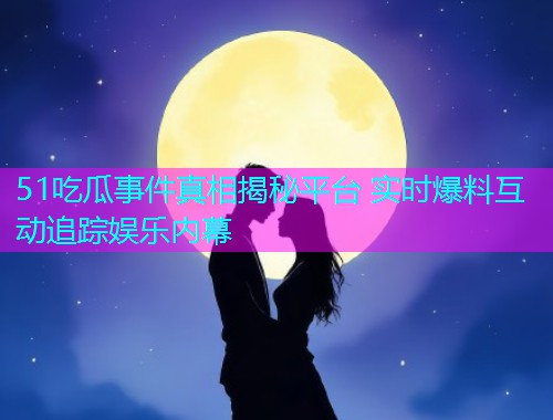 51吃瓜事件真相揭秘平台 实时爆料互动追踪娱乐内幕