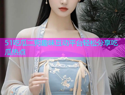 51吃瓜二狗趣味互动平台轻松分享吃瓜热点