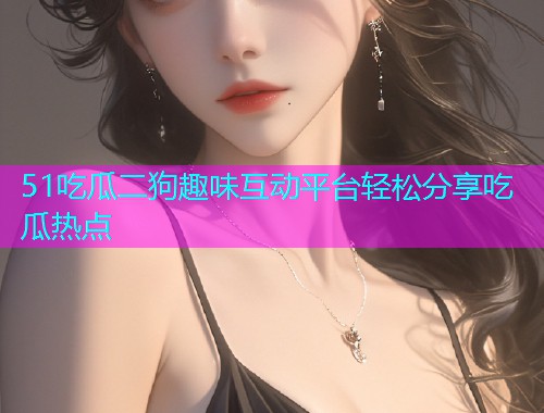 51吃瓜二狗趣味互动平台轻松分享吃瓜热点