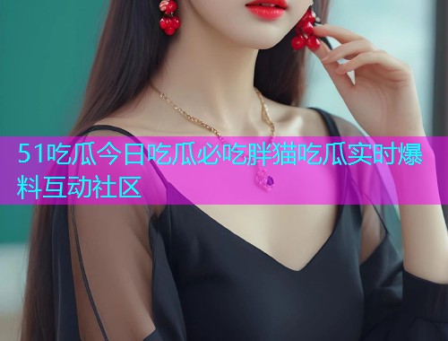 51吃瓜今日吃瓜必吃胖猫吃瓜实时爆料互动社区