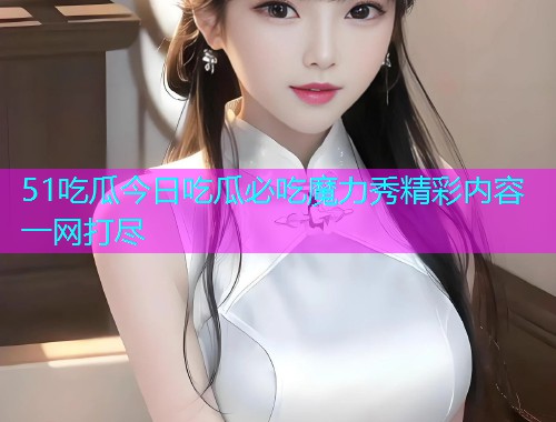 51吃瓜今日吃瓜必吃魔力秀精彩内容一网打尽
