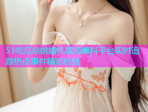 51吃瓜余姚婚礼取消爆料平台实时追踪热点事件精彩纷呈