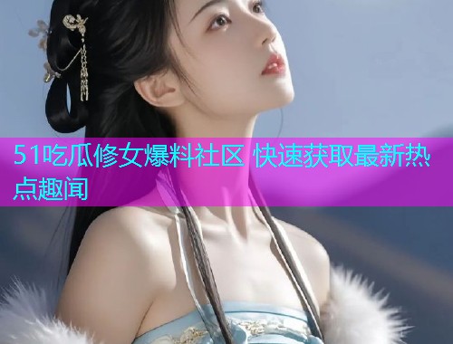 51吃瓜修女爆料社区 快速获取最新热点趣闻