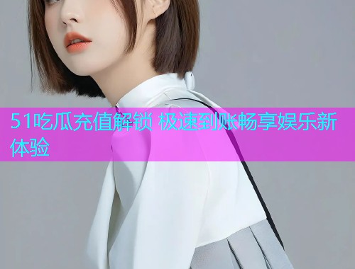 51吃瓜充值解锁 极速到账畅享娱乐新体验