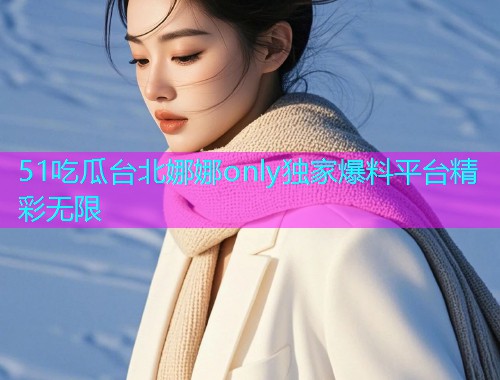 51吃瓜台北娜娜only独家爆料平台精彩无限