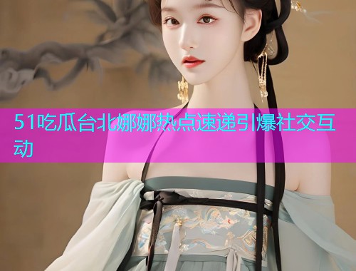 51吃瓜台北娜娜热点速递引爆社交互动
