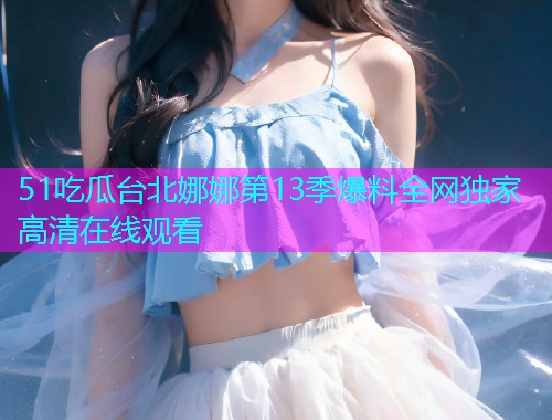 51吃瓜台北娜娜第13季爆料全网独家高清在线观看