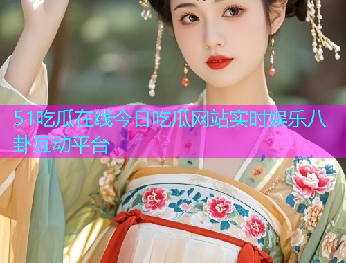 51吃瓜在线今日吃瓜网站实时娱乐八卦互动平台