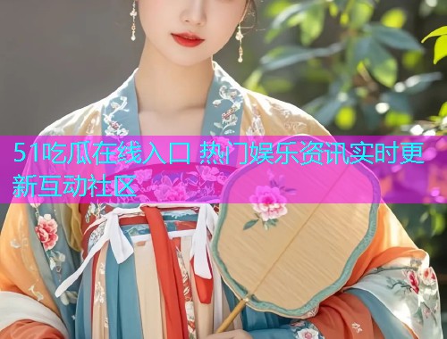 51吃瓜在线入口 热门娱乐资讯实时更新互动社区
