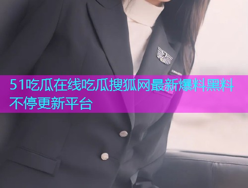 51吃瓜在线吃瓜搜狐网最新爆料黑料不停更新平台