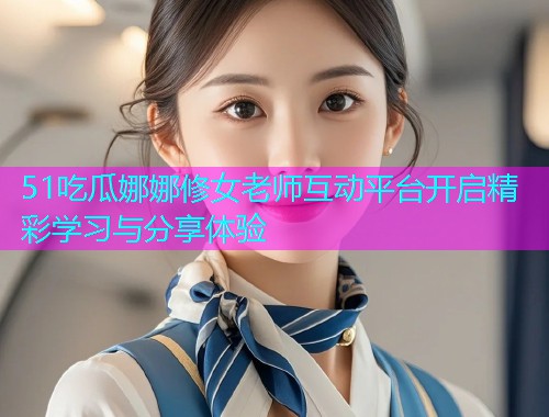 51吃瓜娜娜修女老师互动平台开启精彩学习与分享体验