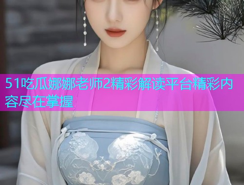 51吃瓜娜娜老师2精彩解读平台精彩内容尽在掌握