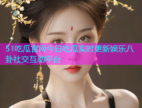 51吃瓜官网今日吃瓜实时更新娱乐八卦社交互动平台