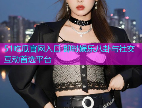 51吃瓜官网入口 即时娱乐八卦与社交互动首选平台