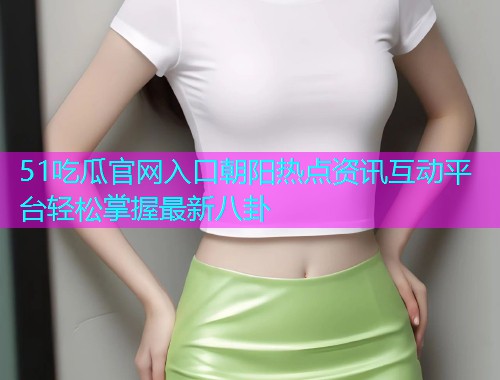 51吃瓜官网入口朝阳热点资讯互动平台轻松掌握最新八卦