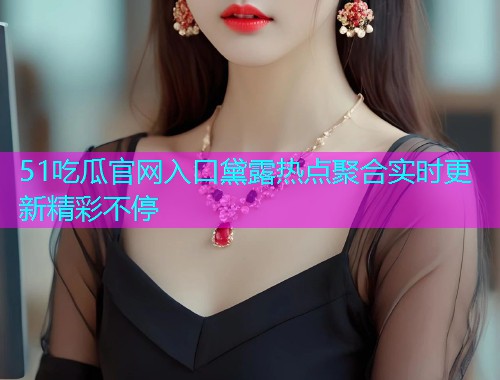 51吃瓜官网入口黛露热点聚合实时更新精彩不停