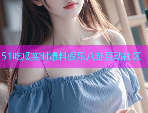 51吃瓜实时爆料娱乐八卦互动社区