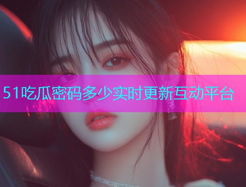 51吃瓜密码多少实时更新互动平台