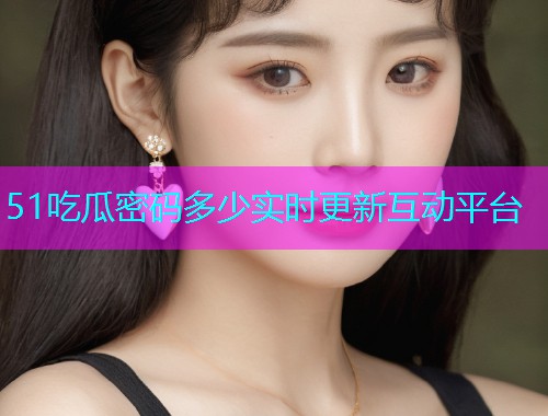 51吃瓜密码多少实时更新互动平台