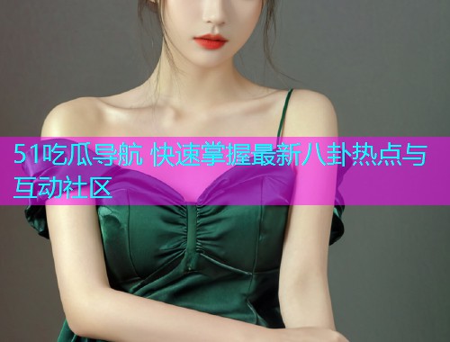 51吃瓜导航 快速掌握最新八卦热点与互动社区