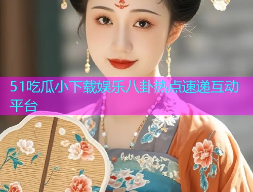 51吃瓜小下载娱乐八卦热点速递互动平台