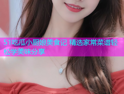 51吃瓜小厨娘美食记 精选家常菜谱轻松学美味分享