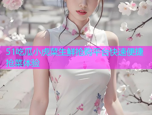 51吃瓜小虎菜生鲜抢购平台快速便捷抢菜体验
