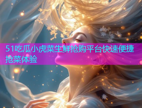51吃瓜小虎菜生鲜抢购平台快速便捷抢菜体验