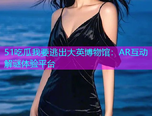 51吃瓜我要逃出大英博物馆：AR互动解谜体验平台