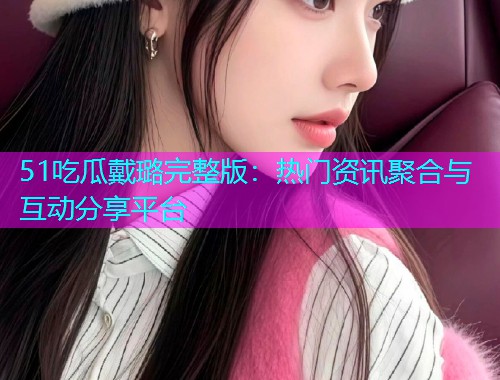 51吃瓜戴璐完整版：热门资讯聚合与互动分享平台