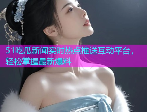 51吃瓜新闻实时热点推送互动平台，轻松掌握最新爆料