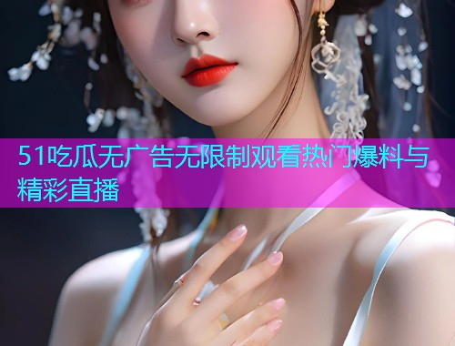 51吃瓜无广告无限制观看热门爆料与精彩直播