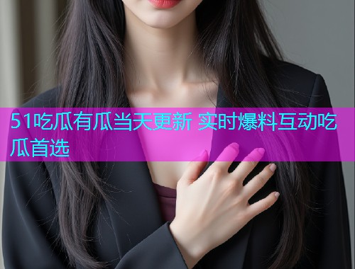 51吃瓜有瓜当天更新 实时爆料互动吃瓜首选
